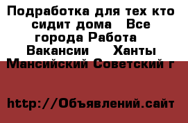 Подработка для тех,кто сидит дома - Все города Работа » Вакансии   . Ханты-Мансийский,Советский г.